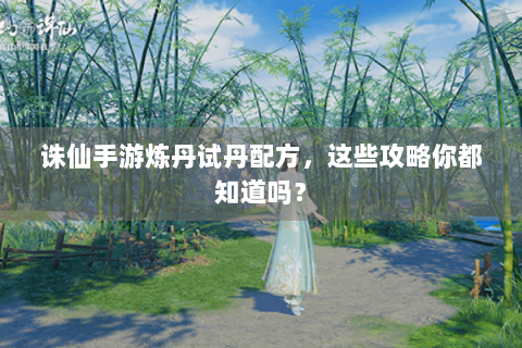 诛仙手游炼丹试丹配方，这些攻略你都知道吗？