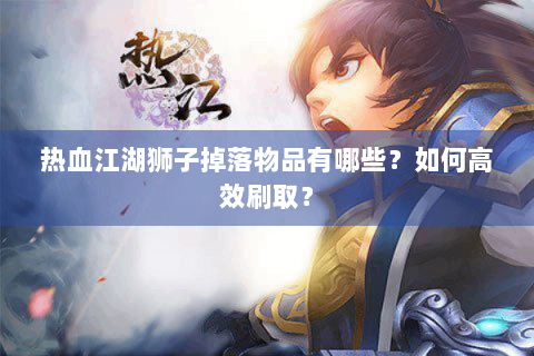 热血江湖狮子掉落物品有哪些？如何高效刷取？