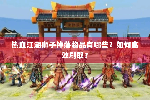 热血江湖狮子掉落物品有哪些？如何高效刷取？