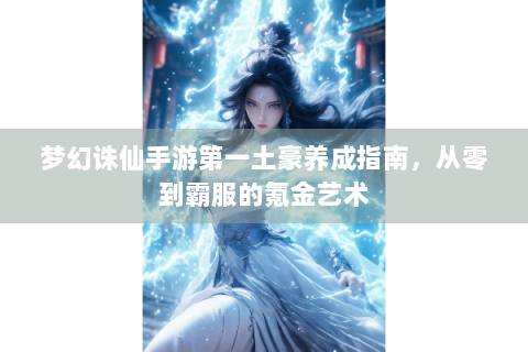 梦幻诛仙手游第一土豪养成指南，从零到霸服的氪金艺术