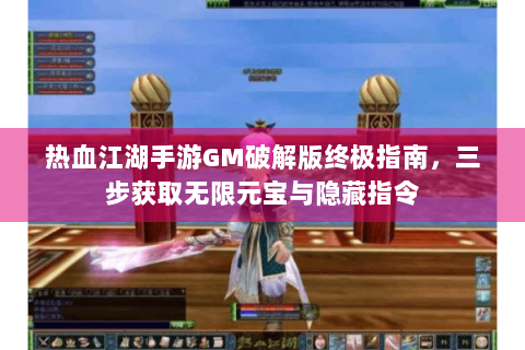 热血江湖手游GM破解版终极指南，三步获取无限元宝与隐藏指令