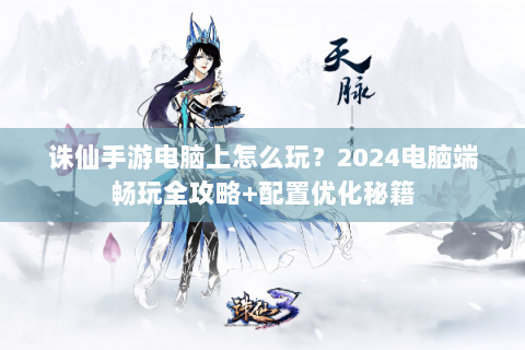 诛仙手游电脑上怎么玩？2024电脑端畅玩全攻略+配置优化秘籍