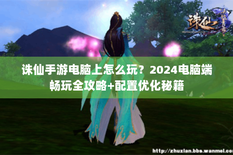 诛仙手游电脑上怎么玩？2024电脑端畅玩全攻略+配置优化秘籍
