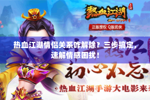 热血江湖情侣关系咋解除？三步搞定，速解情感困扰！