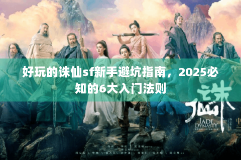 好玩的诛仙sf新手避坑指南，2025必知的6大入门法则