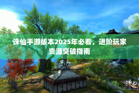 诛仙手游版本2025年必看，进阶玩家资源突破指南