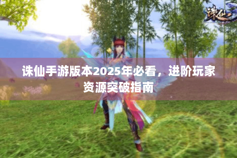 诛仙手游版本2025年必看，进阶玩家资源突破指南