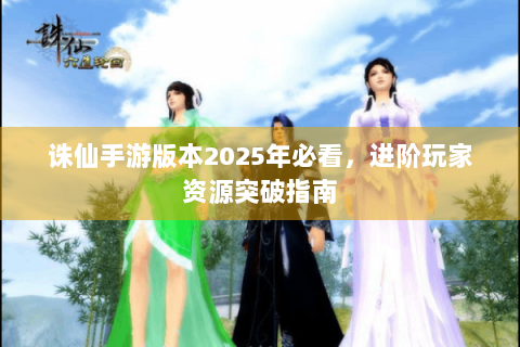 诛仙手游版本2025年必看，进阶玩家资源突破指南