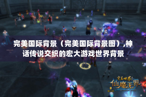 完美国际背景（完美国际背景图）,神话传说交织的宏大游戏世界背景