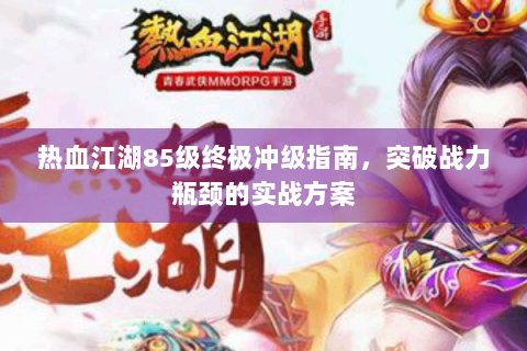 热血江湖85级终极冲级指南，突破战力瓶颈的实战方案
