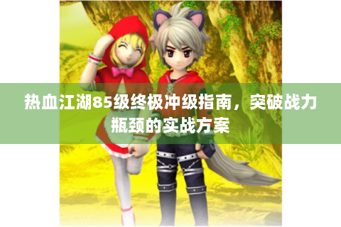 热血江湖85级终极冲级指南，突破战力瓶颈的实战方案