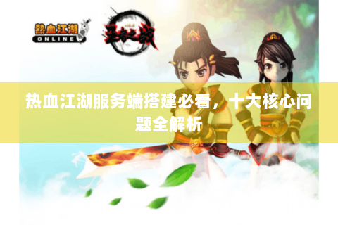 热血江湖服务端搭建必看，十大核心问题全解析
