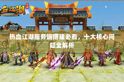热血江湖服务端搭建必看，十大核心问题全解析