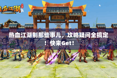 热血江湖制那些事儿，攻略疑问全搞定！快来Get！