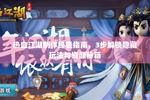 热血江湖制作终极指南，3步解锁隐藏玩法与资源秘籍
