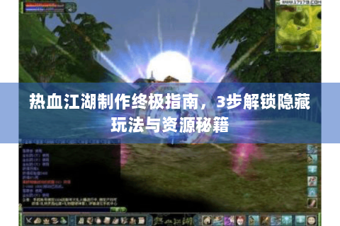 热血江湖制作终极指南，3步解锁隐藏玩法与资源秘籍