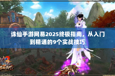 诛仙手游网易2025终极指南，从入门到精通的9个实战技巧
