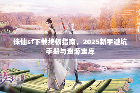 诛仙sf下载终极指南，2025新手避坑手册与资源宝库