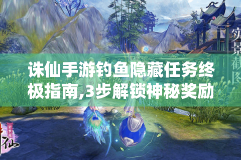 诛仙手游钓鱼隐藏任务终极指南,3步解锁神秘奖励