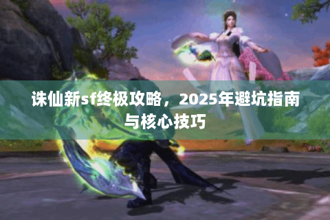 诛仙新sf终极攻略，2025年避坑指南与核心技巧