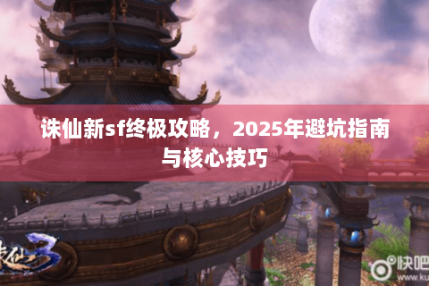 诛仙新sf终极攻略，2025年避坑指南与核心技巧