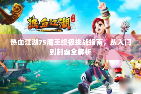 热血江湖75魔王终极挑战指南，从入门到制霸全解析
