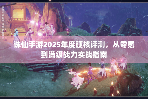 诛仙手游2025年度硬核评测，从零氪到满级战力实战指南