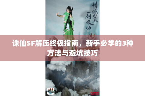诛仙SF解压终极指南，新手必学的3种方法与避坑技巧