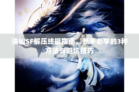诛仙SF解压终极指南，新手必学的3种方法与避坑技巧