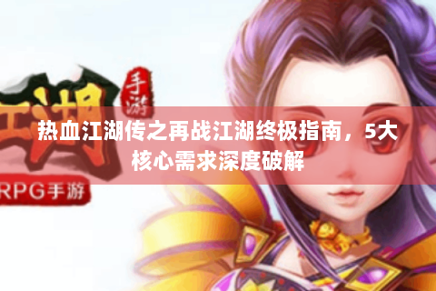 热血江湖传之再战江湖终极指南，5大核心需求深度破解