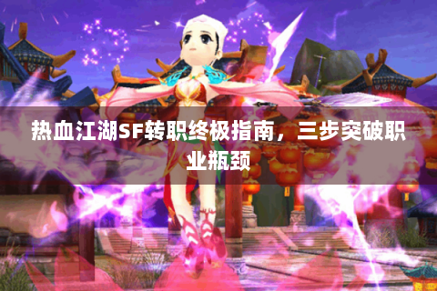 热血江湖SF转职终极指南，三步突破职业瓶颈