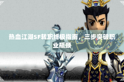 热血江湖SF转职终极指南，三步突破职业瓶颈