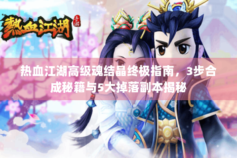 热血江湖高级魂结晶终极指南，3步合成秘籍与5大掉落副本揭秘