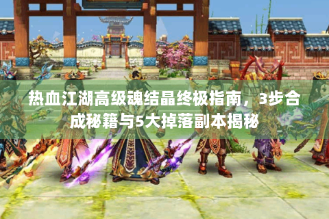 热血江湖高级魂结晶终极指南，3步合成秘籍与5大掉落副本揭秘