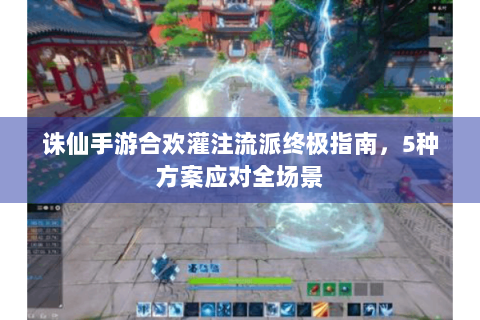 诛仙手游合欢灌注流派终极指南，5种方案应对全场景