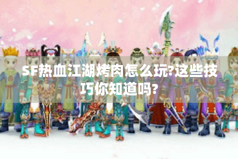 SF热血江湖烤肉怎么玩?这些技巧你知道吗?
