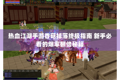 热血江湖手游香菇掉落终极指南 新手必看的爆率翻倍秘籍