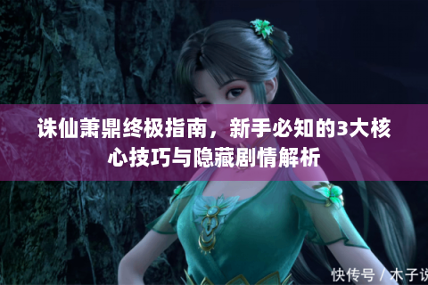 诛仙萧鼎终极指南，新手必知的3大核心技巧与隐藏剧情解析
