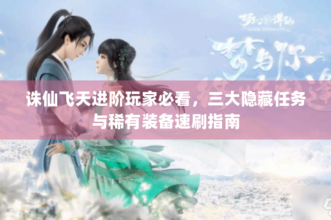 诛仙飞天进阶玩家必看，三大隐藏任务与稀有装备速刷指南
