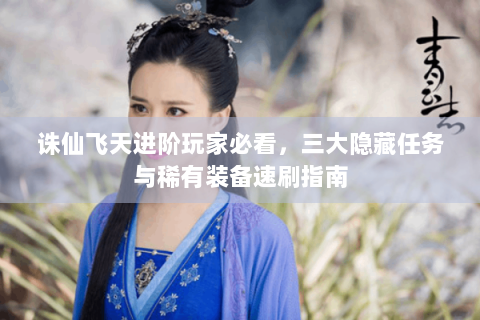 诛仙飞天进阶玩家必看，三大隐藏任务与稀有装备速刷指南