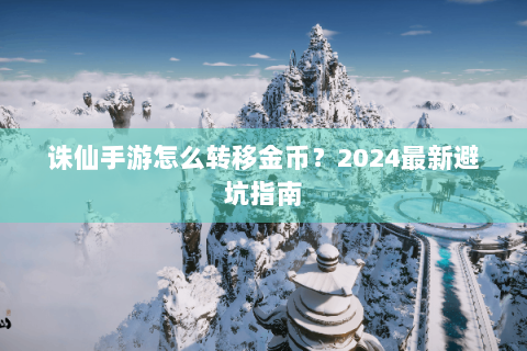 诛仙手游怎么转移金币？2024最新避坑指南