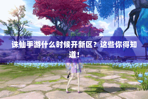 诛仙手游什么时候开新区？这些你得知道！