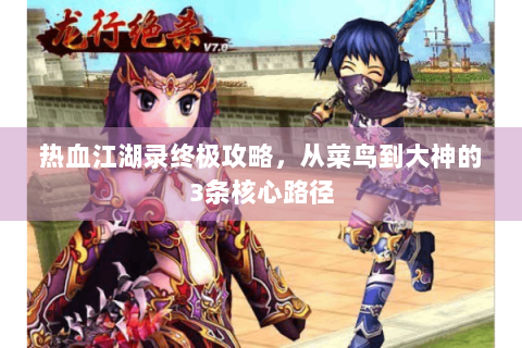 热血江湖录终极攻略，从菜鸟到大神的3条核心路径