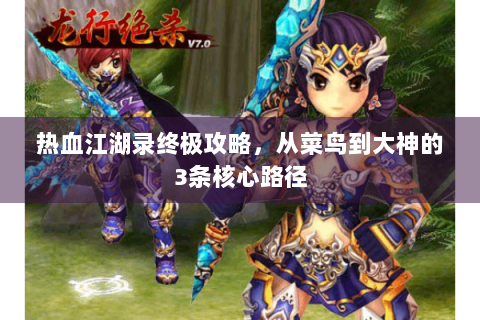 热血江湖录终极攻略，从菜鸟到大神的3条核心路径