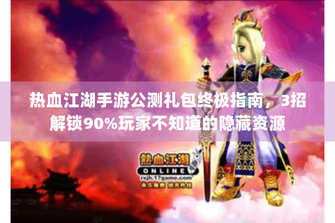 热血江湖手游公测礼包终极指南，3招解锁90%玩家不知道的隐藏资源