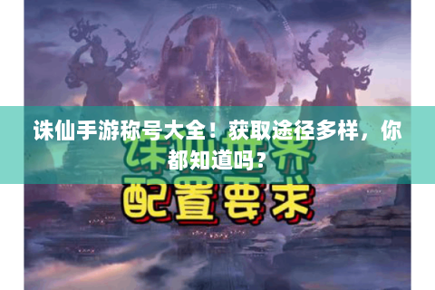 诛仙手游称号大全！获取途径多样，你都知道吗？