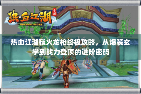 热血江湖狱火龙枪终极攻略，从爆装玄学到战力登顶的进阶密码