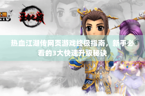热血江湖传网页游戏终极指南，新手必看的3大快速升级秘诀