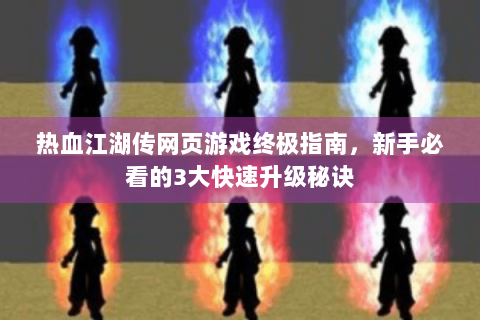 热血江湖传网页游戏终极指南，新手必看的3大快速升级秘诀
