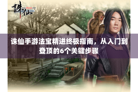 诛仙手游法宝精进终极指南，从入门到登顶的6个关键步骤